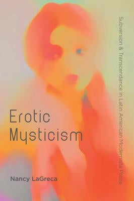 Erotic Mysticism: Subversion and Transcendence in Latin American Modernista Prose by Lagreca, Nancy