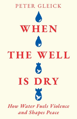 When the Well Is Dry: How Water Fuels Violence and Shapes Peace by Gleick, Peter