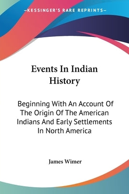 Events In Indian History: Beginning With An Account Of The Origin Of The American Indians And Early Settlements In North America by Wimer, James