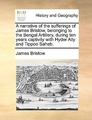 A Narrative of the Sufferings of James Bristow, Belonging to the Bengal Artillery, During Ten Years Captivity with Hyder Ally and Tippoo Saheb. by Bristow, James
