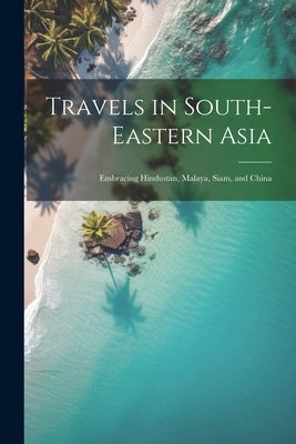 Travels in South-Eastern Asia: Embracing Hindustan, Malaya, Siam, and China by Anonymous
