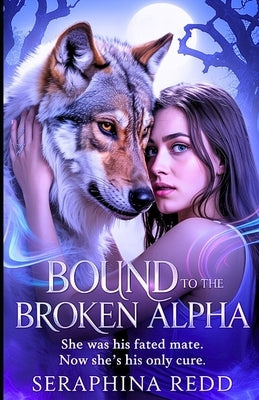 Bound to the Broken Alpha: She Was His Fated Mate. Now She's His Only CURE. by Redd, Seraphina