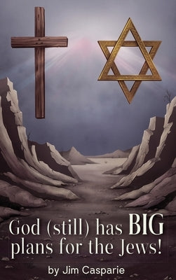God (still) Has BIG Plans for the Jews: Exploring the mysteries, implications, and ultimate purpose of the most misunderstood and persecuted people on by Casparie, Jim