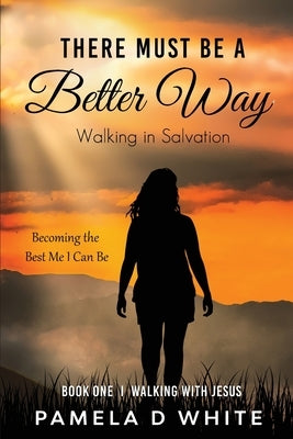 There Must Be a Better Way: Walking in Salvation by White, Pamela D.