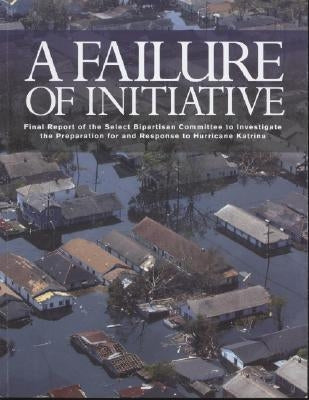 A Failure of Initiative: Final Report of the Select Bipartisan Committee to Investigate the Preparation for and Response to Hurricane Katrina by House (U S )
