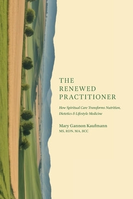 The Renewed Practitioner: How Spiritual Care Transforms Nutrition, Dietetics & Lifestyle Medicine by Kaufmann, Mary Gannon