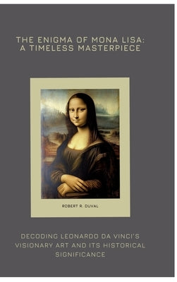 The Enigma of Mona Lisa: A Timeless Masterpiece: Decoding Leonardo da Vinci's Visionary Art and Its Historical Significance by Duval, Robert R.