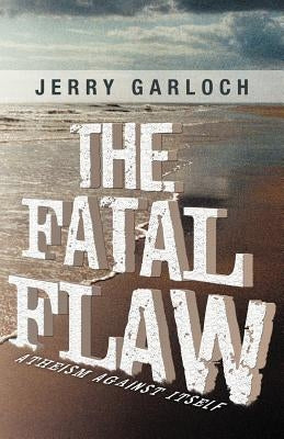 The Fatal Flaw: Atheism Against Itself by Garloch, Jerry