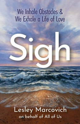 Sigh: We Inhale Obstacles & We Exhale a Life of Love by Marcovich, Lesley