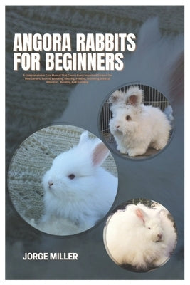 Angora Rabbits for Beginners: A Comprehensive Care Manual That Covers Every Important Element for New Owners, such as Selecting, Housing, Feeding, G by Miller, Jorge