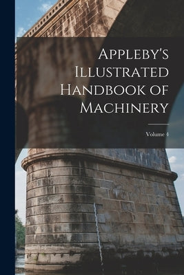 Appleby's Illustrated Handbook of Machinery; Volume 4 by Anonymous