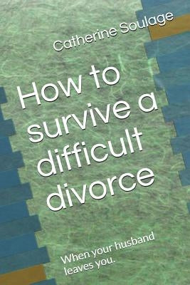 How to Survive a Difficult Divorce: When Your Husband Leaves You. by Soulage, Catherine