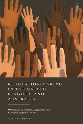 Regulation-Making in the United Kingdom and Australia: Democratic Legitimacy, Safeguards and Executive Aggrandisement by Edgar, Andrew