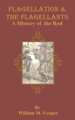 Flagellation & the Flagellants: A History of the Rod by Cooper, William M.