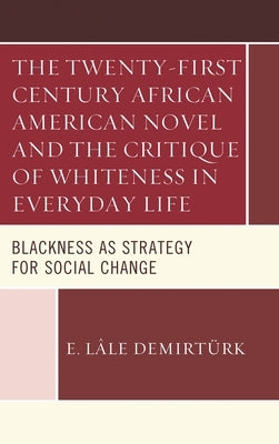 Twenty-first Century African American Novel and the Critique of Whiteness in Everyday Life: Blackness as Strategy for Social Change by Demirtürk, E. Lâle