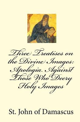 Three Treatises on the Divine Images: Apologia Against Those Who Decry Holy Images by Of Damascus, John