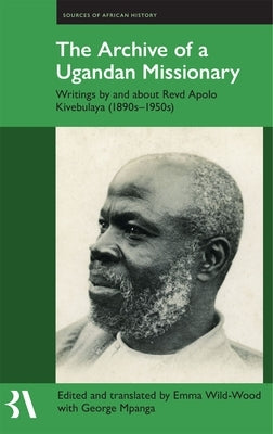 The Archive of a Ugandan Missionary: Writings by and about Revd Apolo Kivebulaya, 1890s-1950s by Wild-Wood, Emma