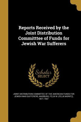 Reports Received by the Joint Distribution Committtee of Funds for Jewish War Sufferers by Joint Distribution Committee of the Amer