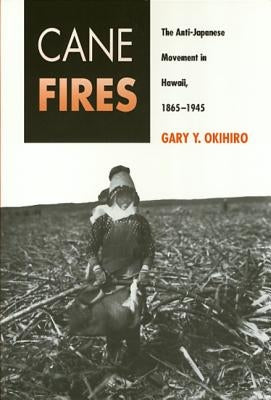 Cane Fires: The Anti-Japanese Movement in Hawaii, 1865-1945 by Okihiro, Gary