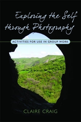 Exploring the Self Through Photography: Activities for Use in Group Work by Craig, Claire