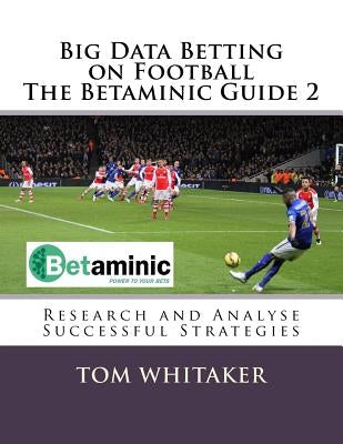 Big Data Betting on Football The Betaminic Guide 2: Research and Analyse Successful Strategies for Soccer with the Free Betamin Builder Tool Includes by Whitaker, Tom
