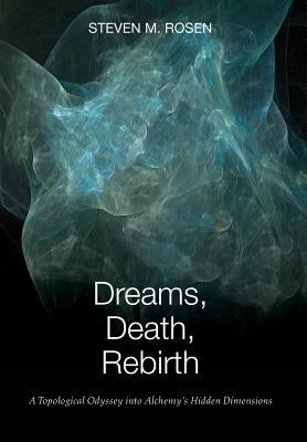 Dreams, Death, Rebirth: A Topological Odyssey Into Alchemy's Hidden Dimensions [Hardcover] by Rosen, Steven M.