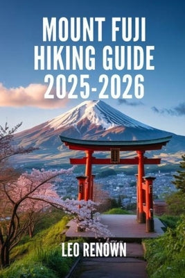 Mount Fuji Hiking Guide 2025-2026: Explore Trails Smarter with Expert Navigation, Essential Gear Tips, Maps, and Cultural Insights For Every Hiker by Renown, Leo