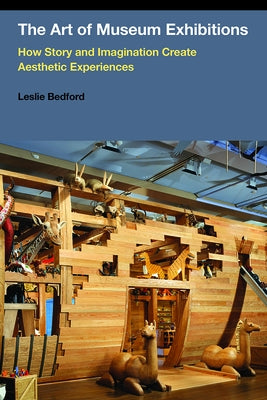 The Art of Museum Exhibitions: How Story and Imagination Create Aesthetic Experiences by Bedford, Leslie