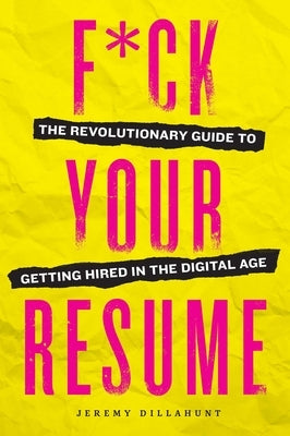F*ck Your Resume: The Revolutionary Guide to Getting Hired in the Digital Age by Dillahunt, Jeremy