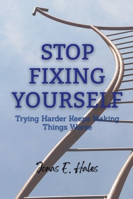 Stop Fixing Yourself: Trying Harder Keeps Making Things Worse by Hales, Jonas E.