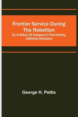 Frontier service during the rebellion: or, A history of Company K, First Infantry, California Volunteers by H. Pettis, George