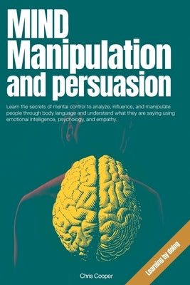 Mind Manipulation and Persuasion: Learn the secrets of mental control to analyze, influence, and manipulate people through body language and understan by Cooper, Chris