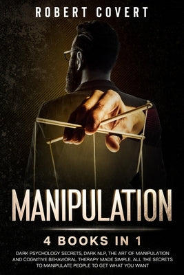 Manipulation: 4 Books in 1: Dark Psychology Secrets, Dark NLP, The Art of Manipulation and Cognitive Behavioral Therapy Made Simple. by Covert, Robert