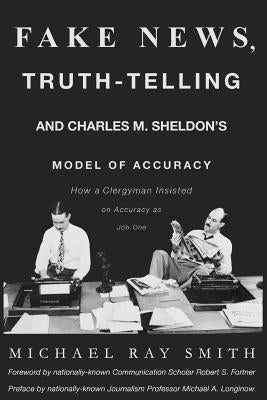 Fake News, Truth-Telling and Charles M. Sheldon's Model of Accuracy: How a Clergyman Insisted on Accuracy as Job One by Smith, Michael Ray