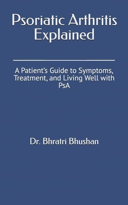 Psoriatic Arthritis Explained: A Patient's Guide to Symptoms, Treatment, and Living Well with PsA by Bhushan, Bhratri