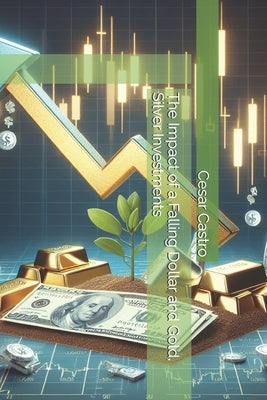 The Impact of a Falling Dollar and Gold, Silver Investments by Castro, Cesar