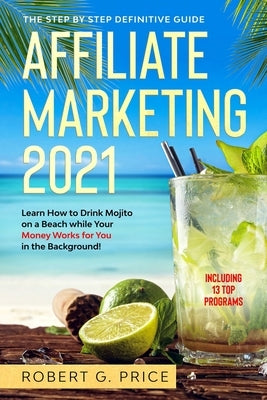 Affiliate Marketing 2021: The Step by Step Definitive Guide - Learn How to Drink Mojito on a Beach while Your Money Works for You in the Background! by Price, Robert G.