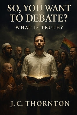 So, You Want To Debate?: What Is Truth? by Thornton, Jc