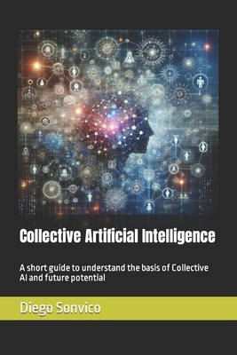 Collective Artificial Intelligence: A short guide to understand the basis of Collective AI and future potential by Sonvico, Diego