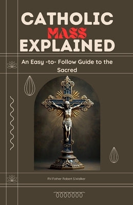 Catholic Mass Explained: An Easy-to-Follow Guide to the Sacred by S. Walker, Rv Father Robert