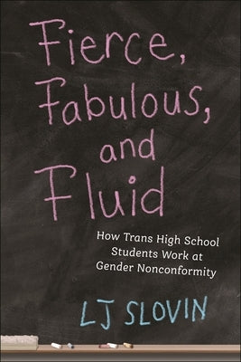 Fierce, Fabulous, and Fluid: How Trans High School Students Work at Gender Nonconformity by Slovin, Lj