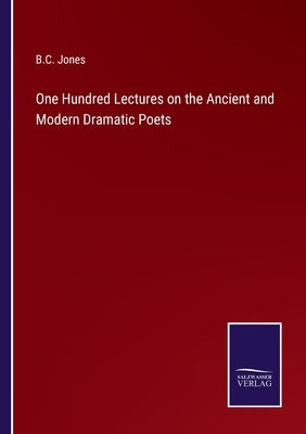 One Hundred Lectures on the Ancient and Modern Dramatic Poets by Jones, B. C.