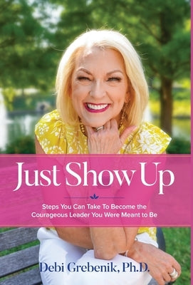 Just Show Up: Steps You Can Take To Become the Courageous Leader You Were Meant to Be by Grebenik, Debi