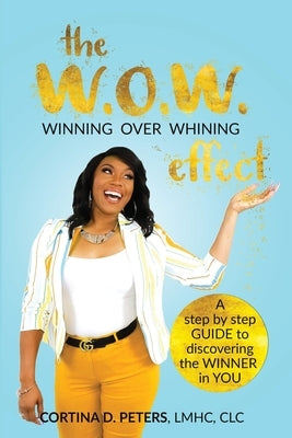 The W.O.W. Effect- Winning Over Whining: A Step by Step Guide to Discovering the Winner in You by Peters, Cortina D.