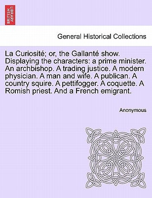 La Curiosité; Or, the Gallanté Show. Displaying the Characters: A Prime Minister. an Archbishop. a Trading Justice. a Modern Physician. a Man and Wife by Anonymous