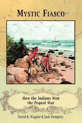 Mystic Fiasco How the Indians Won the Pequot War by Wagner, David R.