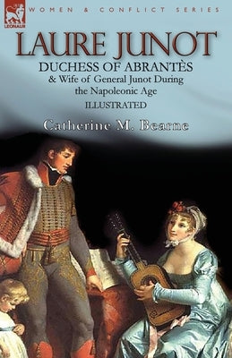 Laure Junot: Duchess of Abrantès & Wife of General Junot During the Napoleonic Age by Bearne, Catherine M.