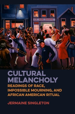 Cultural Melancholy: Readings of Race, Impossible Mourning, and African American Ritual by Singleton, Jermaine