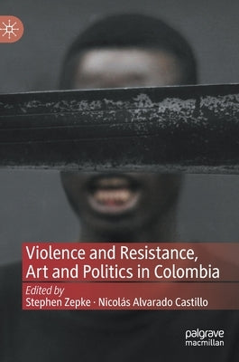 Violence and Resistance, Art and Politics in Colombia by Zepke, Stephen