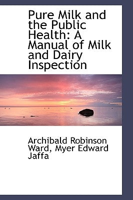 Pure Milk and the Public Health: A Manual of Milk and Dairy Inspection by Ward, Archibald Robinson